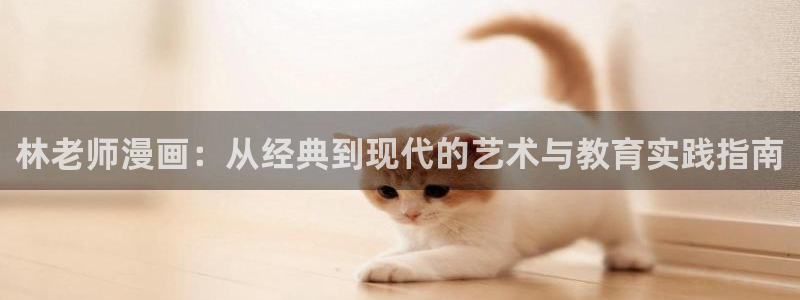 51漫画网站男同：林老师漫画：从经典到现代的艺术与教育实践指南