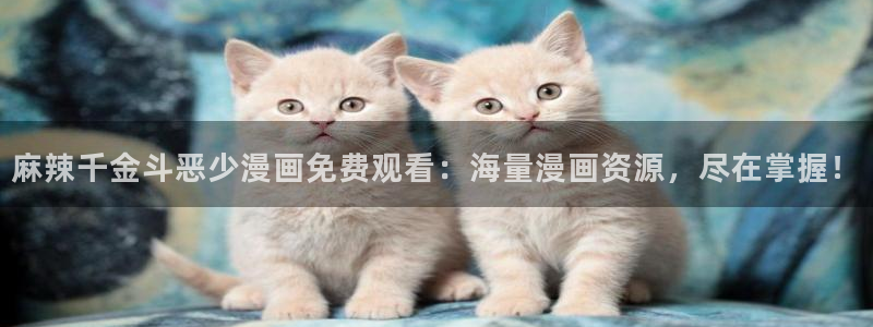 那个网站能看51漫画：麻辣千金斗恶少漫画免费观看：海量漫画资源，尽在掌握！
